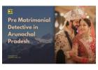 Pre Matrimonial Detective Arunachal Pradesh | Trusted Agency