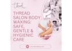 Thread Salon Body Waxing Safe, Gentle & Hygienic Care