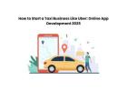 How to Start a Taxi Business Like Uber: Online App Development 2025