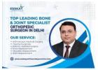 Top Leading Bone & Joint Specialist | Orthopedic Surgeon in Delhi