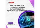 How Certified Data Protection Officers Safeguard Business Reputation and Compliance